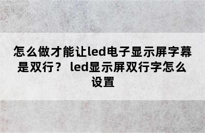 怎么做才能让led电子显示屏字幕是双行？ led显示屏双行字怎么设置